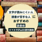 文字が読みにくい人、読書が苦手な人におすすめの読書術&スマホやiPadの便利機能